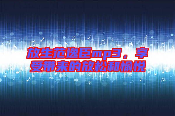 放生范逸臣mp3，享受帶來的放松和愉悅
