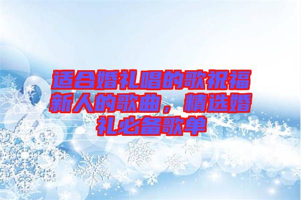 適合婚禮唱的歌祝福新人的歌曲，精選婚禮必備歌單