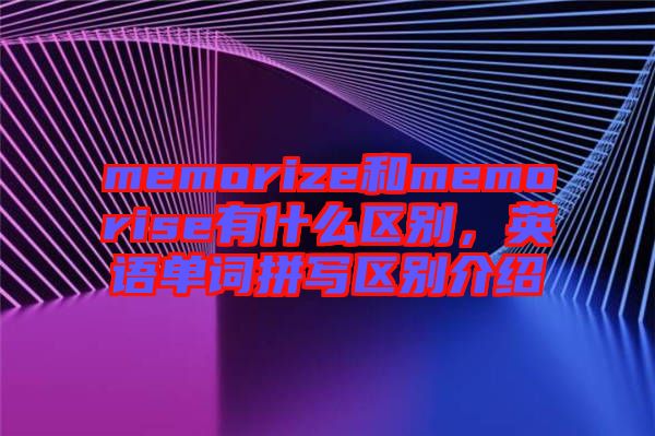 memorize和memorise有什么區(qū)別，英語單詞拼寫區(qū)別介紹