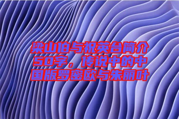 梁山伯與祝英臺(tái)簡(jiǎn)介50字，傳說(shuō)中的中國(guó)版羅密歐與朱麗葉