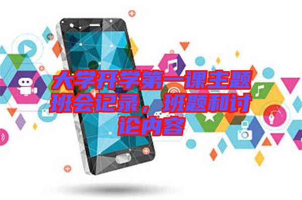 大學(xué)開學(xué)第一課主題班會(huì)記錄，班題和討論內(nèi)容