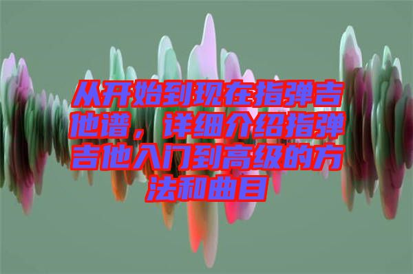 從開(kāi)始到現(xiàn)在指彈吉他譜，詳細(xì)介紹指彈吉他入門到高級(jí)的方法和曲目