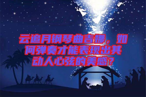 云追月鋼琴曲吉娜，如何彈奏才能表現(xiàn)出其動人心弦的美感？