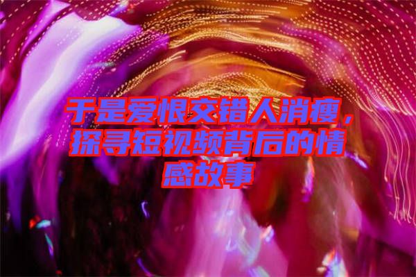 于是愛恨交錯(cuò)人消瘦，探尋短視頻背后的情感故事