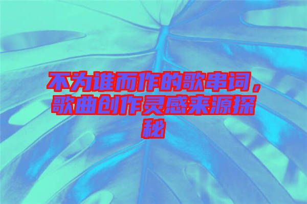 不為誰(shuí)而作的歌串詞，歌曲創(chuàng)作靈感來(lái)源探秘