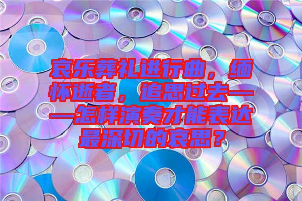 哀樂葬禮進(jìn)行曲，緬懷逝者，追思過去——怎樣演奏才能表達(dá)最深切的哀思？