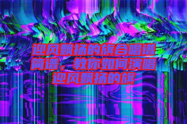 迎風(fēng)飄揚(yáng)的旗合唱譜簡(jiǎn)譜，教你如何演唱迎風(fēng)飄揚(yáng)的旗