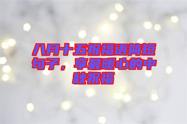 八月十五祝福語(yǔ)簡(jiǎn)短句子，享最暖心的中秋祝福