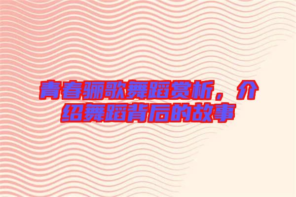 青春驪歌舞蹈賞析，介紹舞蹈背后的故事