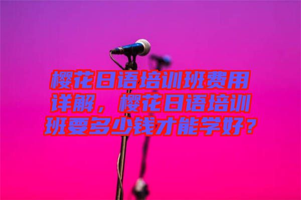 櫻花日語培訓(xùn)班費用詳解，櫻花日語培訓(xùn)班要多少錢才能學(xué)好？