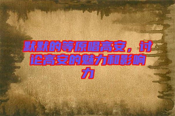默默的等原唱高安，討論高安的魅力和影響力