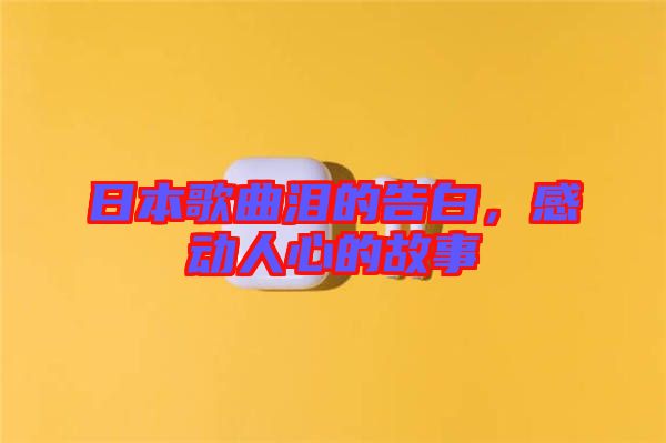 日本歌曲淚的告白，感動(dòng)人心的故事