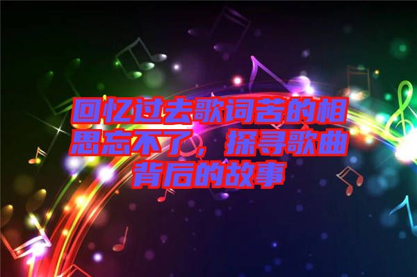 回憶過去歌詞苦的相思忘不了，探尋歌曲背后的故事