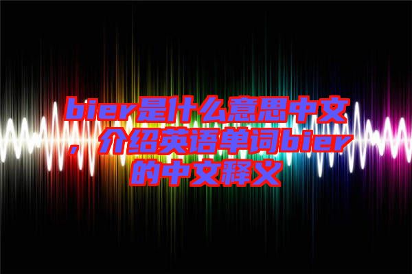 bier是什么意思中文，介紹英語單詞bier的中文釋義