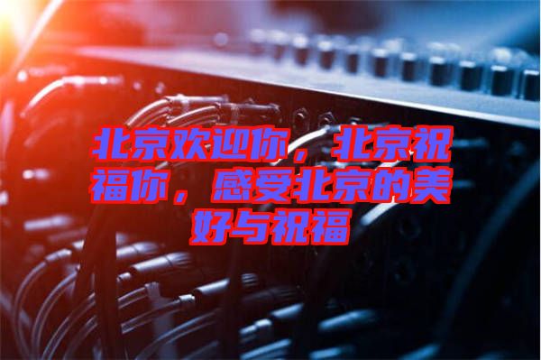 北京歡迎你，北京祝福你，感受北京的美好與祝福