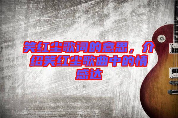 笑紅塵歌詞的意思，介紹笑紅塵歌曲中的情感達