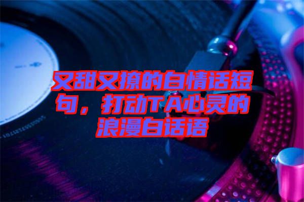 又甜又撩的白情話短句，打動(dòng)TA心靈的浪漫白話語