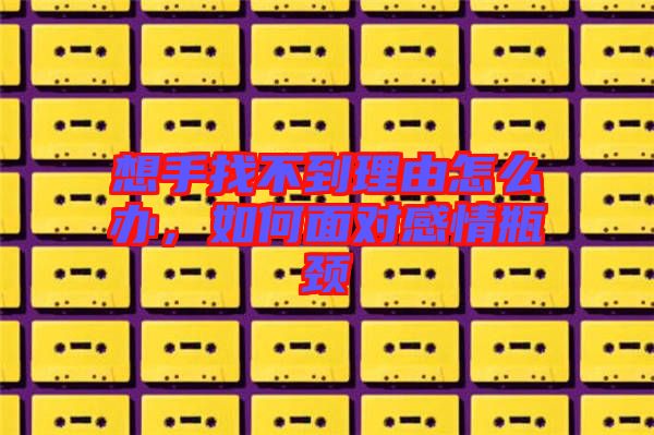 想手找不到理由怎么辦，如何面對(duì)感情瓶頸