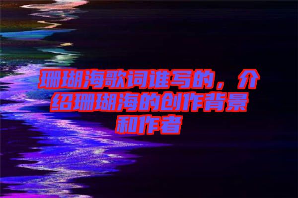 珊瑚海歌詞誰寫的，介紹珊瑚海的創(chuàng)作背景和作者