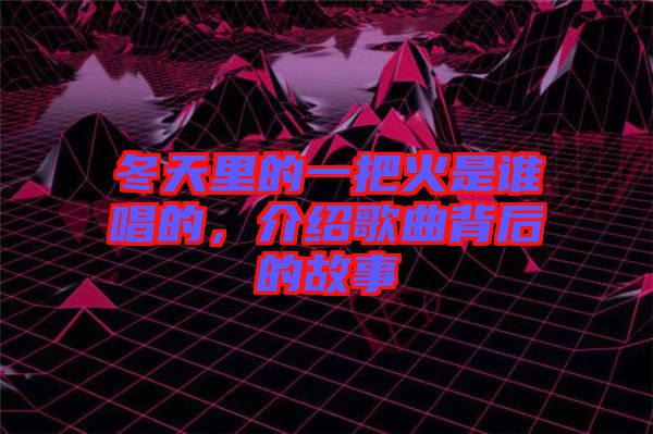 冬天里的一把火是誰唱的，介紹歌曲背后的故事