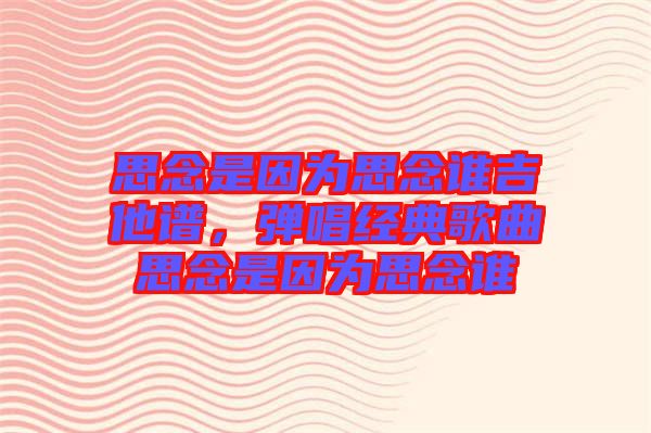 思念是因為思念誰吉他譜，彈唱經(jīng)典歌曲思念是因為思念誰