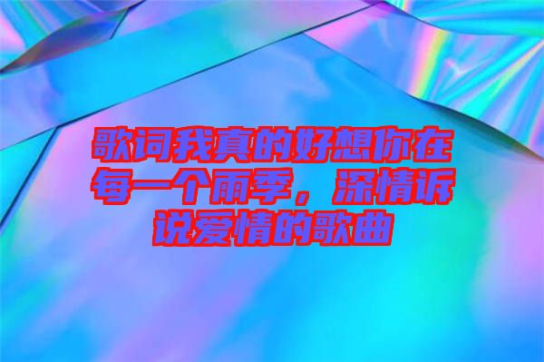 歌詞我真的好想你在每一個(gè)雨季，深情訴說(shuō)愛(ài)情的歌曲