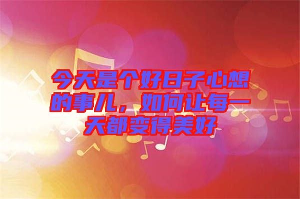 今天是個好日子心想的事兒，如何讓每一天都變得美好