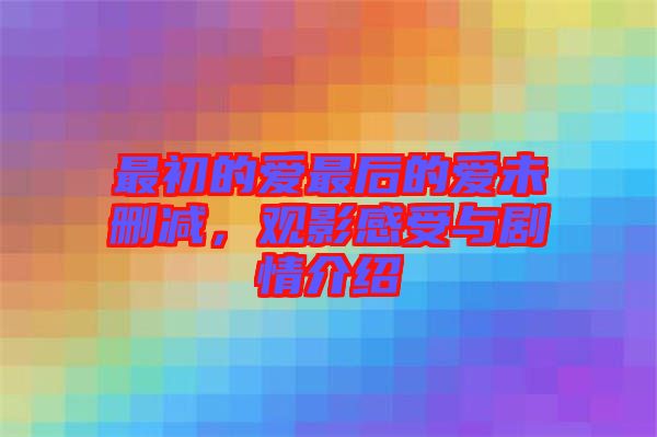 最初的愛最后的愛未刪減，觀影感受與劇情介紹
