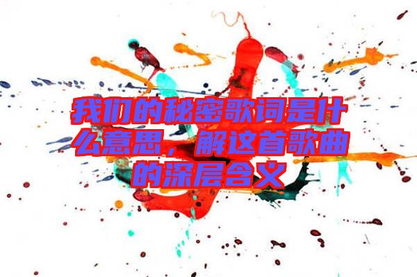 我們的秘密歌詞是什么意思，解這首歌曲的深層含義