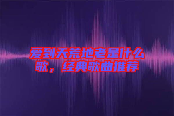 愛到天荒地老是什么歌，經(jīng)典歌曲推薦
