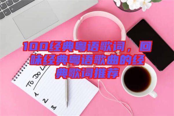 100經(jīng)典粵語歌詞，回味經(jīng)典粵語歌曲的經(jīng)典歌詞推薦