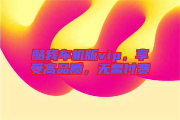 酷我車(chē)機(jī)版vip，享受高品質(zhì)，無(wú)需付費(fèi)
