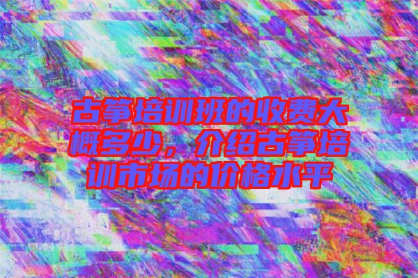 古箏培訓(xùn)班的收費大概多少，介紹古箏培訓(xùn)市場的價格水平