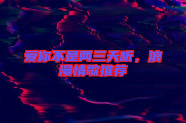 愛(ài)你不是兩三天聽(tīng)，浪漫情歌推薦