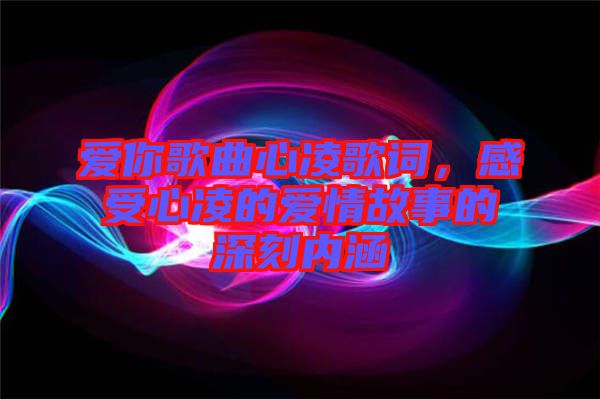 愛(ài)你歌曲心凌歌詞，感受心凌的愛(ài)情故事的深刻內(nèi)涵