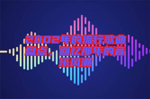 2002年的流行歌曲盤點，回憶那年的音樂風(fēng)潮
