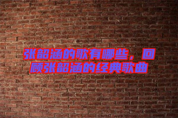 張韶涵的歌有哪些，回顧張韶涵的經(jīng)典歌曲