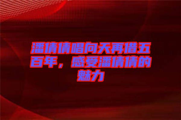潘倩倩唱向天再借五百年，感受潘倩倩的魅力