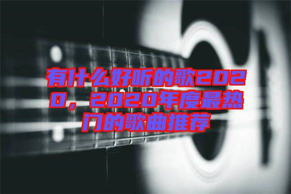 有什么好聽的歌2020，2020年度最熱門的歌曲推薦