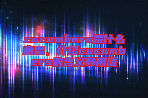 cucumbers是什么意思，介紹cucumbers的含義和用法