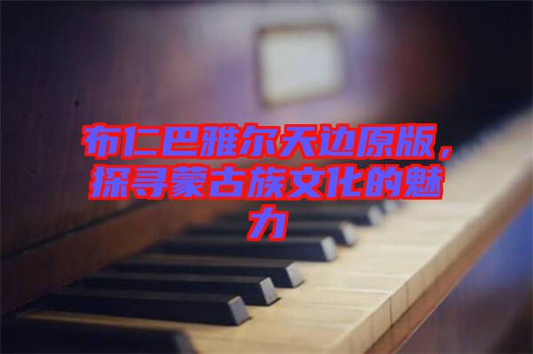布仁巴雅爾天邊原版，探尋蒙古族文化的魅力