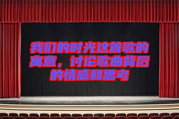 我們的時光這首歌的寓意，討論歌曲背后的情感和思考