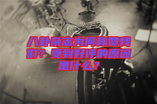 八卦雜志為何稱贊我們？受到好評(píng)的原因是什么？