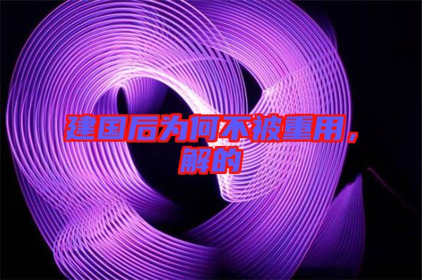 建國后為何不被重用，解的