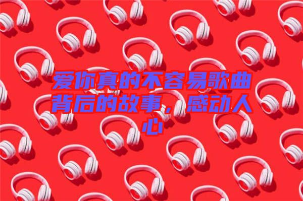愛你真的不容易歌曲背后的故事，感動人心