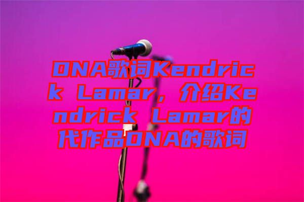 DNA歌詞Kendrick Lamar，介紹Kendrick Lamar的代作品DNA的歌詞