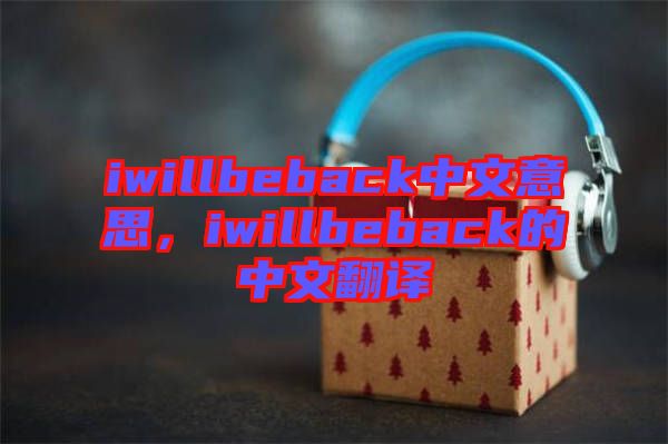 iwillbeback中文意思，iwillbeback的中文翻譯