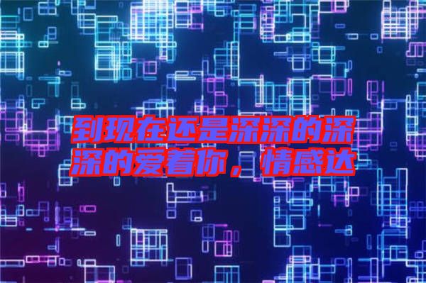 到現(xiàn)在還是深深的深深的愛著你，情感達(dá)