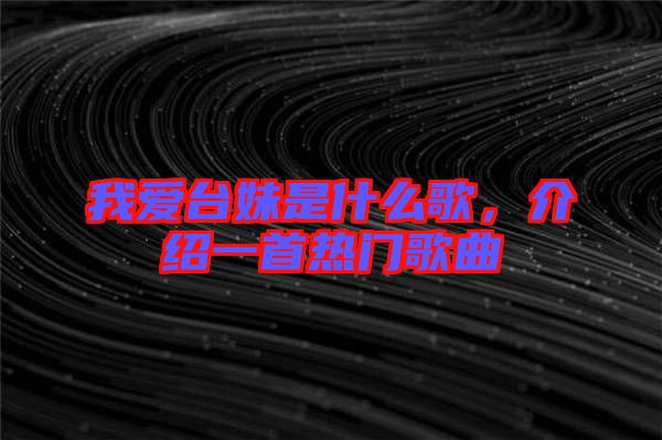 我愛臺妹是什么歌，介紹一首熱門歌曲