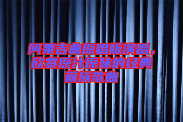 阿果吉曲原唱版演唱，欣賞原汁原味的經(jīng)典藏族歌曲